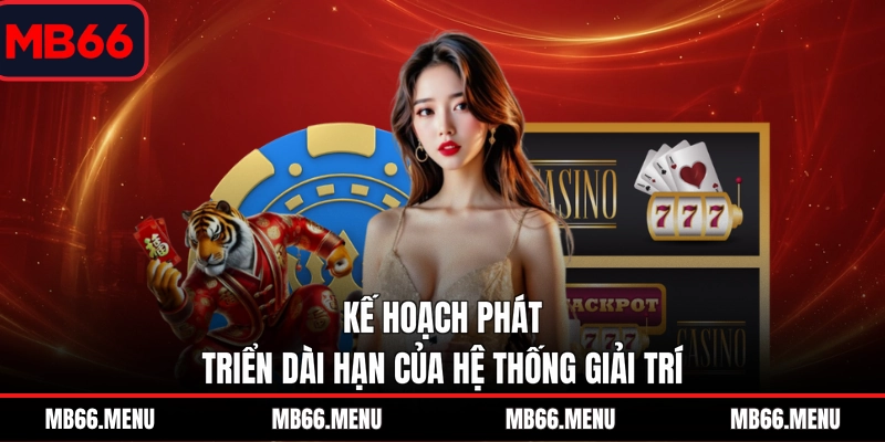 Kế hoạch phát triển dài hạn của hệ thống giải trí