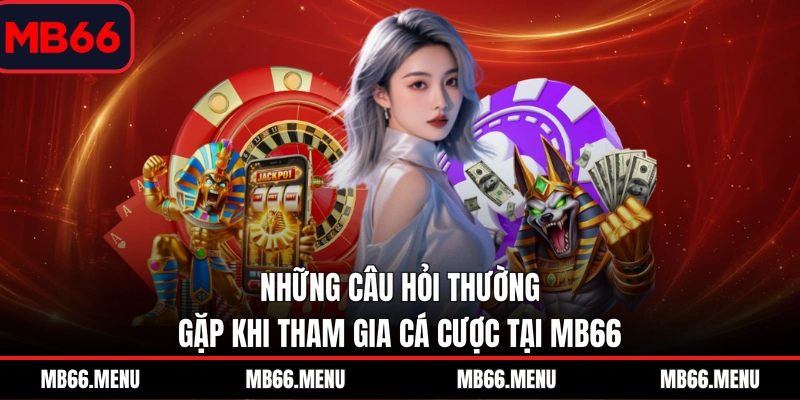 Những câu hỏi thường gặp khi tham gia cá cược tại MB66